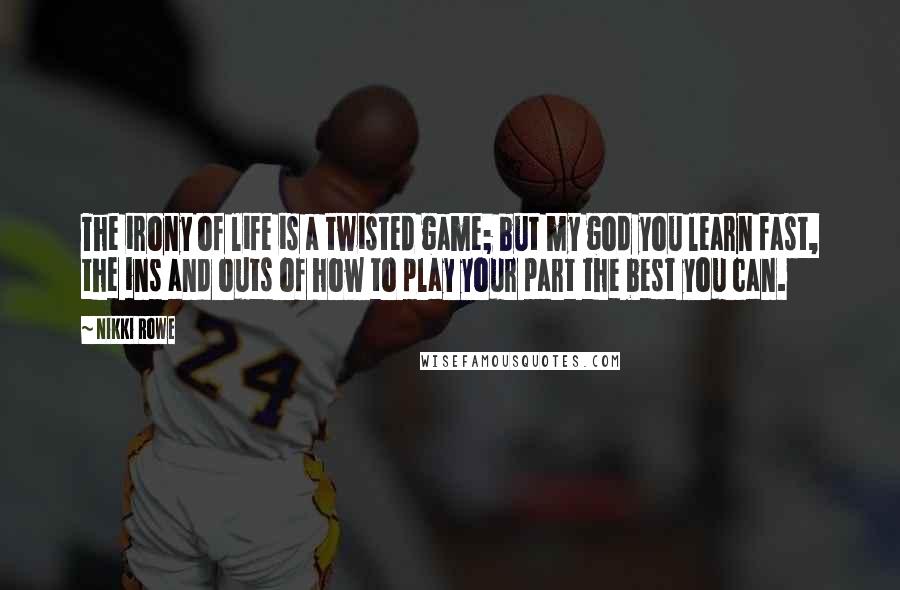 Nikki Rowe Quotes: The irony of life is a twisted game; but my god you learn fast, the ins and outs of how to play your part the best you can.