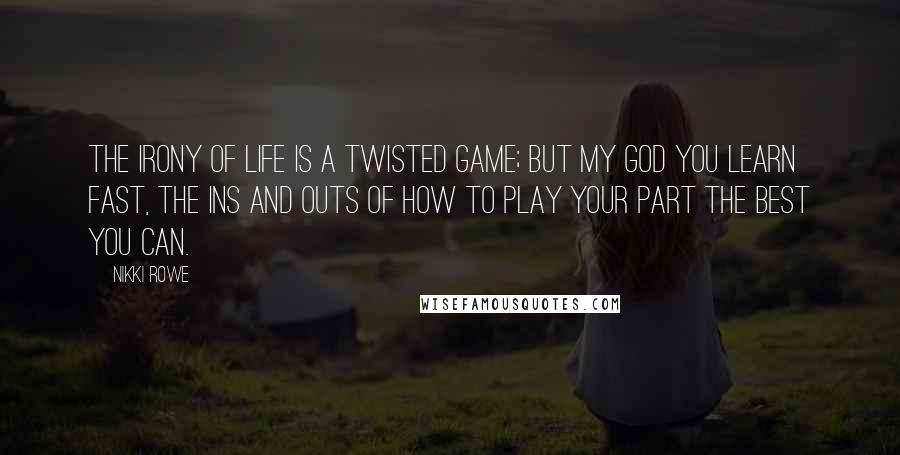 Nikki Rowe Quotes: The irony of life is a twisted game; but my god you learn fast, the ins and outs of how to play your part the best you can.