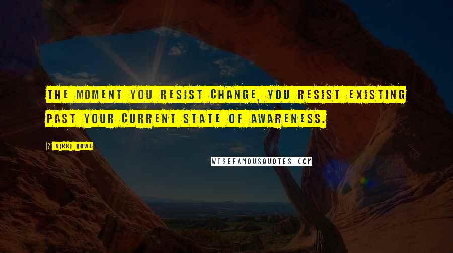 Nikki Rowe Quotes: The moment you resist change, you resist existing past your current state of awareness.