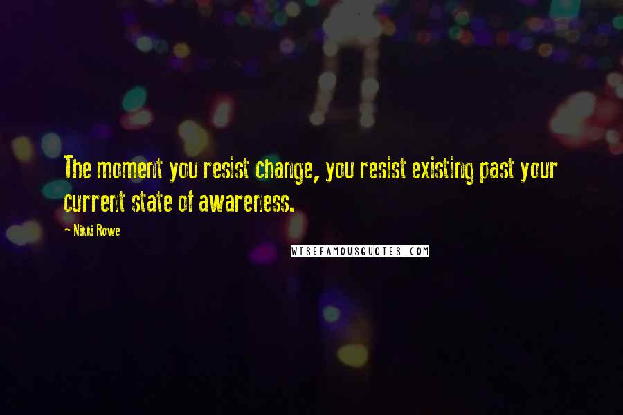 Nikki Rowe Quotes: The moment you resist change, you resist existing past your current state of awareness.