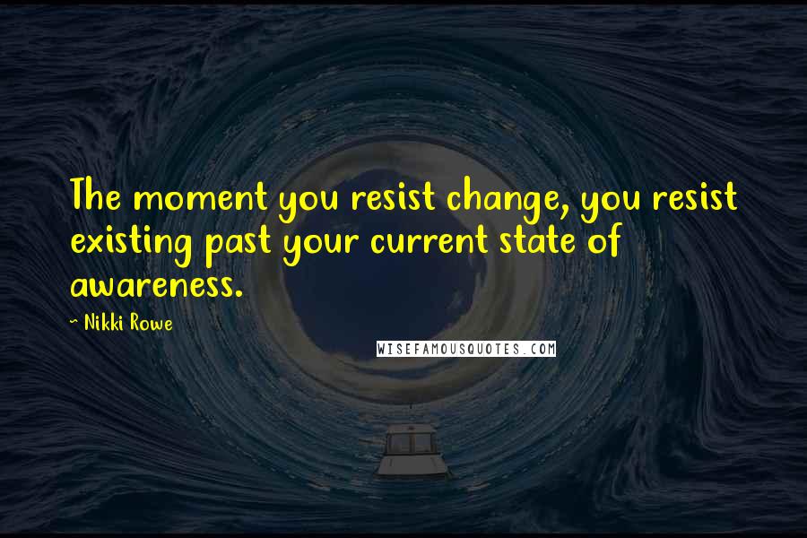 Nikki Rowe Quotes: The moment you resist change, you resist existing past your current state of awareness.