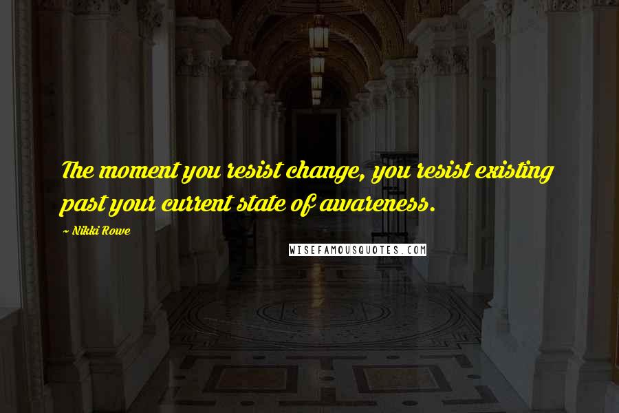 Nikki Rowe Quotes: The moment you resist change, you resist existing past your current state of awareness.