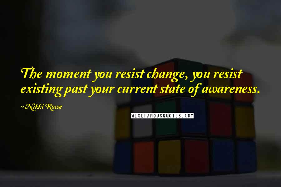 Nikki Rowe Quotes: The moment you resist change, you resist existing past your current state of awareness.