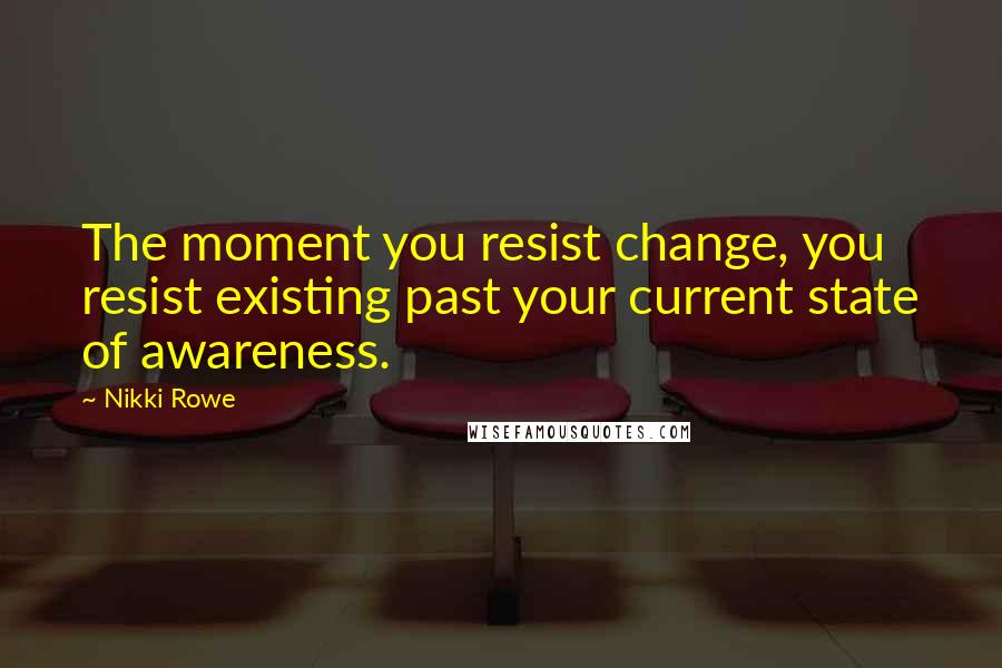 Nikki Rowe Quotes: The moment you resist change, you resist existing past your current state of awareness.