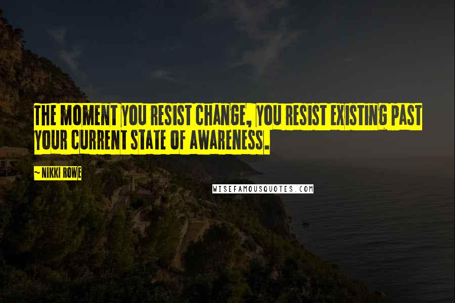 Nikki Rowe Quotes: The moment you resist change, you resist existing past your current state of awareness.