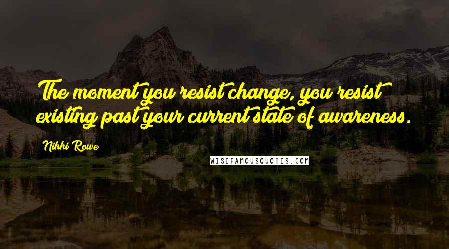 Nikki Rowe Quotes: The moment you resist change, you resist existing past your current state of awareness.
