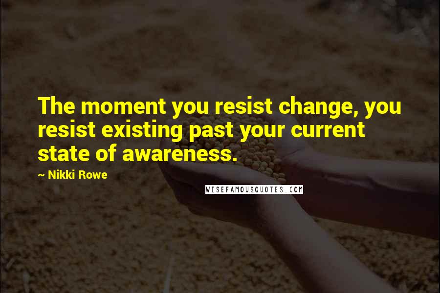 Nikki Rowe Quotes: The moment you resist change, you resist existing past your current state of awareness.