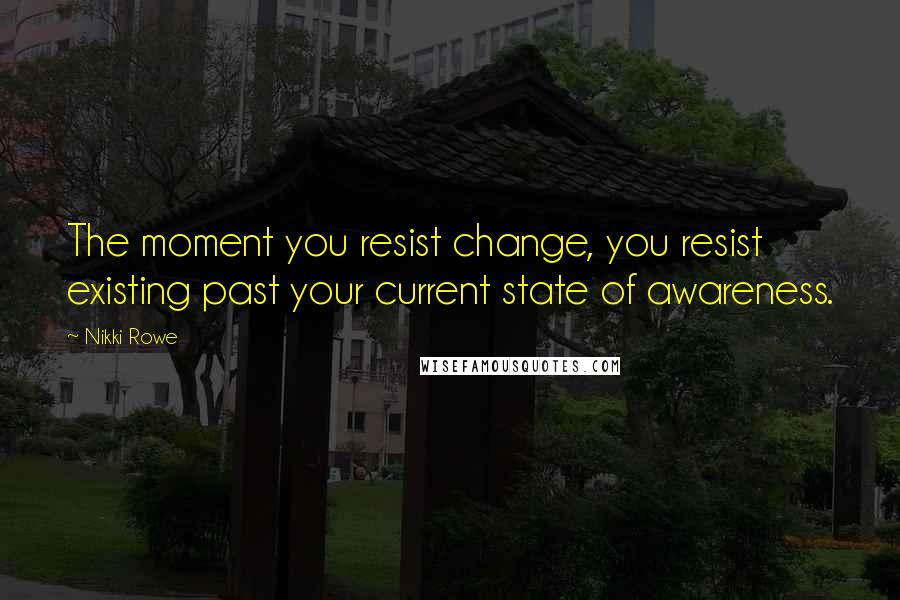 Nikki Rowe Quotes: The moment you resist change, you resist existing past your current state of awareness.