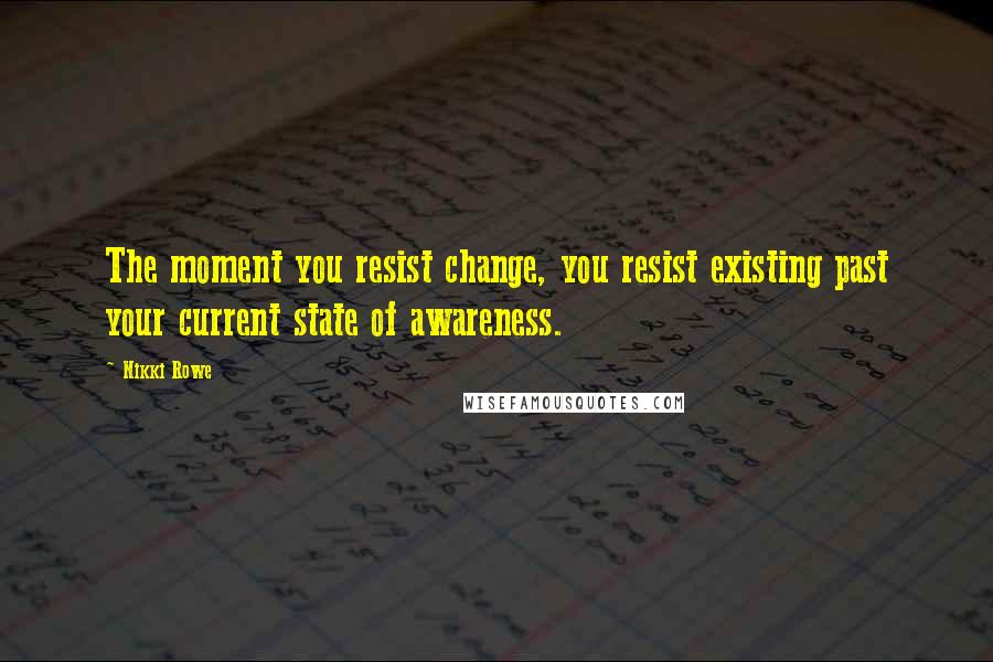 Nikki Rowe Quotes: The moment you resist change, you resist existing past your current state of awareness.