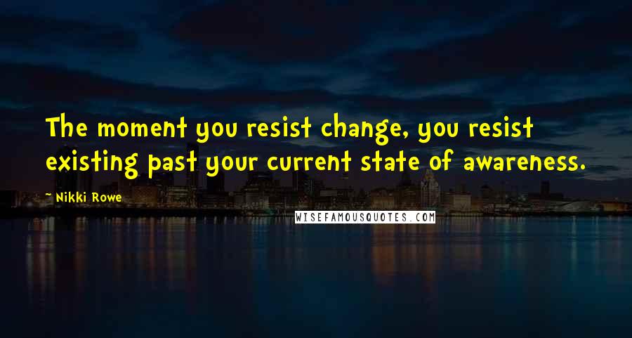 Nikki Rowe Quotes: The moment you resist change, you resist existing past your current state of awareness.