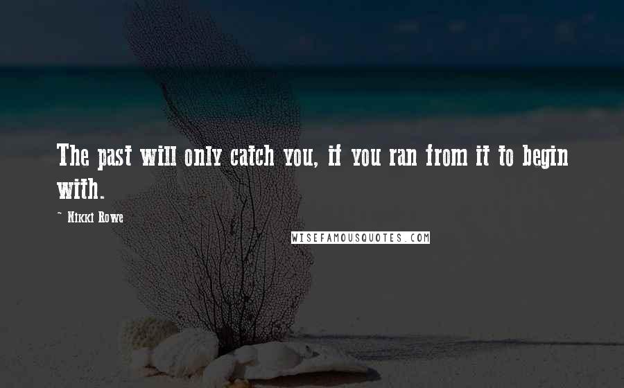 Nikki Rowe Quotes: The past will only catch you, if you ran from it to begin with.