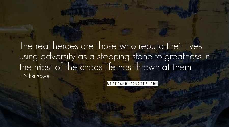 Nikki Rowe Quotes: The real heroes are those who rebuild their lives using adversity as a stepping stone to greatness in the midst of the chaos life has thrown at them.