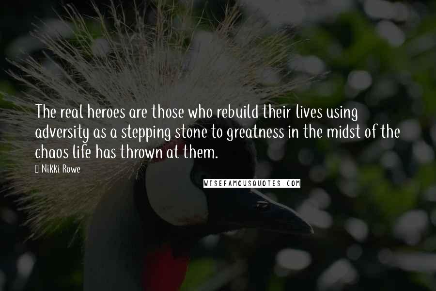 Nikki Rowe Quotes: The real heroes are those who rebuild their lives using adversity as a stepping stone to greatness in the midst of the chaos life has thrown at them.