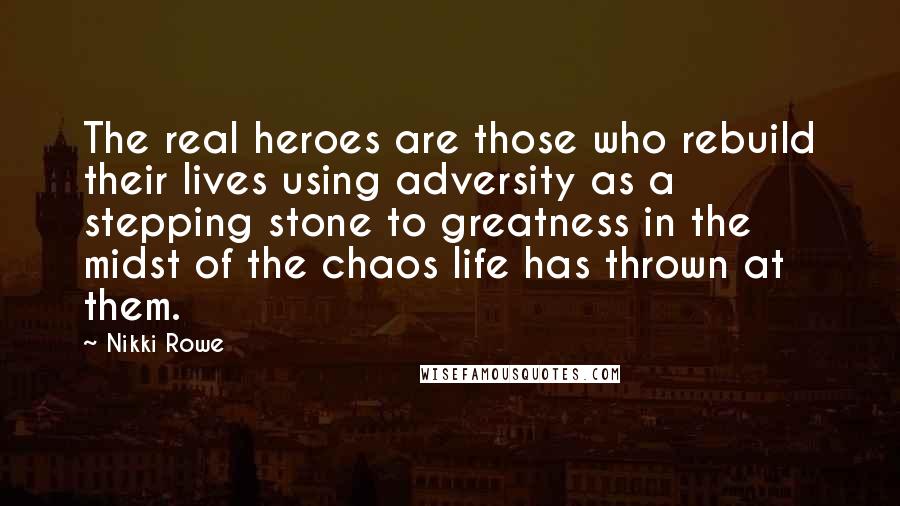 Nikki Rowe Quotes: The real heroes are those who rebuild their lives using adversity as a stepping stone to greatness in the midst of the chaos life has thrown at them.