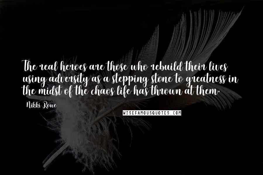 Nikki Rowe Quotes: The real heroes are those who rebuild their lives using adversity as a stepping stone to greatness in the midst of the chaos life has thrown at them.