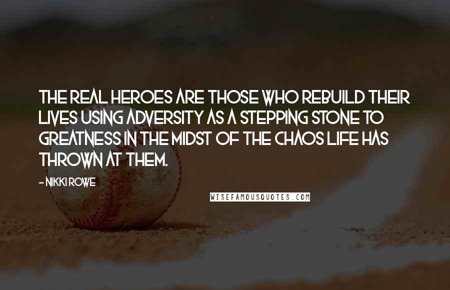 Nikki Rowe Quotes: The real heroes are those who rebuild their lives using adversity as a stepping stone to greatness in the midst of the chaos life has thrown at them.