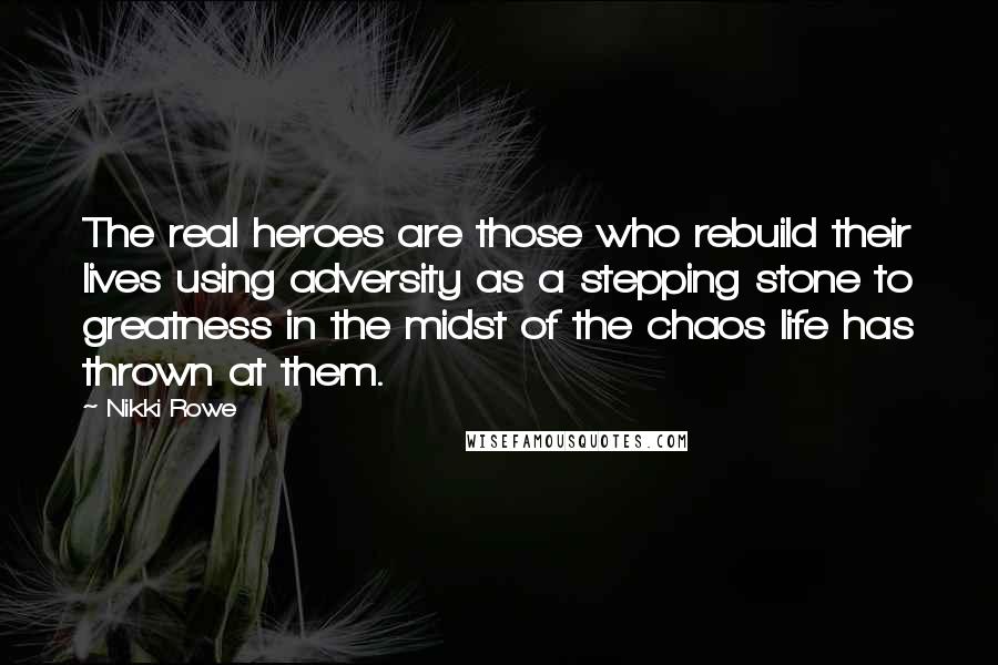 Nikki Rowe Quotes: The real heroes are those who rebuild their lives using adversity as a stepping stone to greatness in the midst of the chaos life has thrown at them.