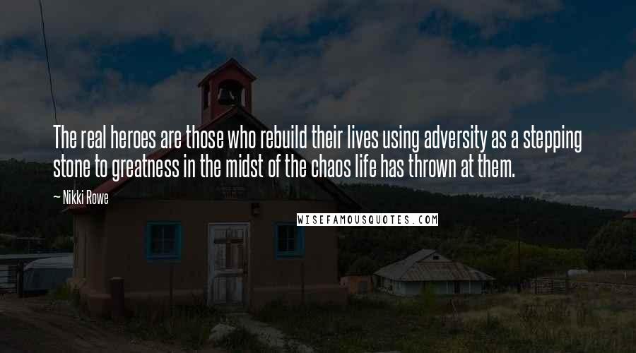 Nikki Rowe Quotes: The real heroes are those who rebuild their lives using adversity as a stepping stone to greatness in the midst of the chaos life has thrown at them.