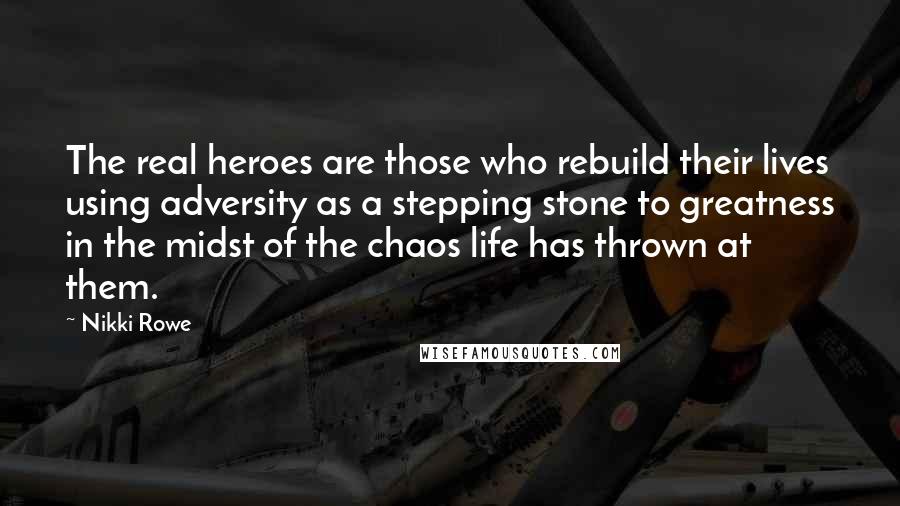 Nikki Rowe Quotes: The real heroes are those who rebuild their lives using adversity as a stepping stone to greatness in the midst of the chaos life has thrown at them.