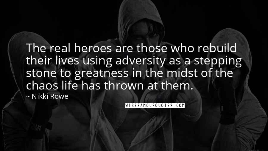 Nikki Rowe Quotes: The real heroes are those who rebuild their lives using adversity as a stepping stone to greatness in the midst of the chaos life has thrown at them.