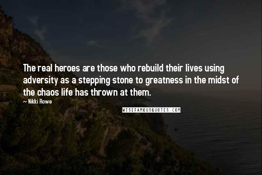 Nikki Rowe Quotes: The real heroes are those who rebuild their lives using adversity as a stepping stone to greatness in the midst of the chaos life has thrown at them.