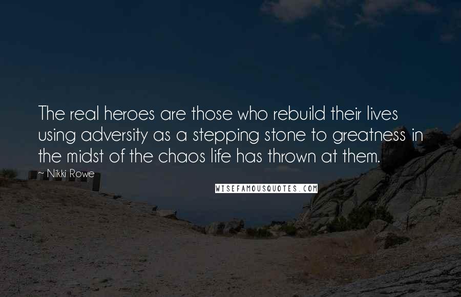 Nikki Rowe Quotes: The real heroes are those who rebuild their lives using adversity as a stepping stone to greatness in the midst of the chaos life has thrown at them.