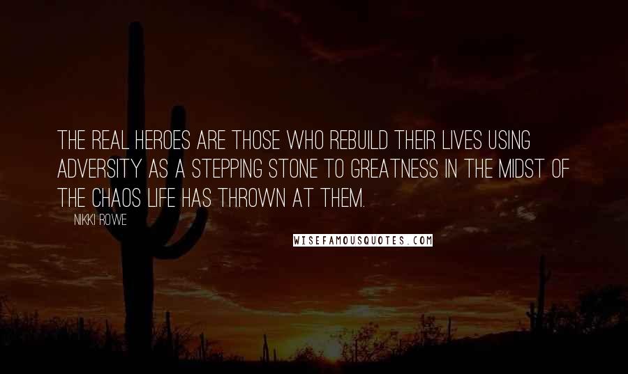 Nikki Rowe Quotes: The real heroes are those who rebuild their lives using adversity as a stepping stone to greatness in the midst of the chaos life has thrown at them.