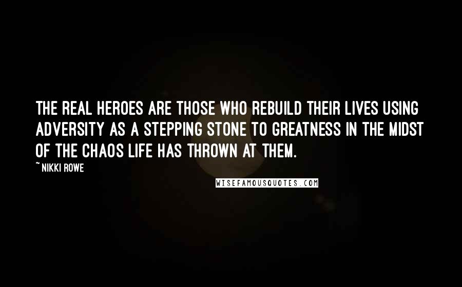 Nikki Rowe Quotes: The real heroes are those who rebuild their lives using adversity as a stepping stone to greatness in the midst of the chaos life has thrown at them.