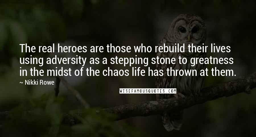 Nikki Rowe Quotes: The real heroes are those who rebuild their lives using adversity as a stepping stone to greatness in the midst of the chaos life has thrown at them.