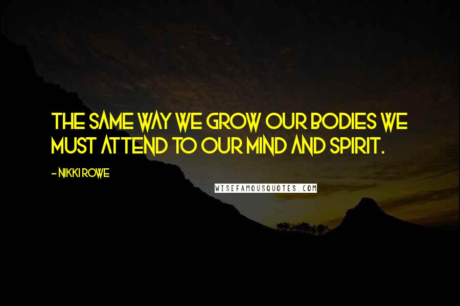 Nikki Rowe Quotes: The same way we grow our bodies we must attend to our mind and spirit.
