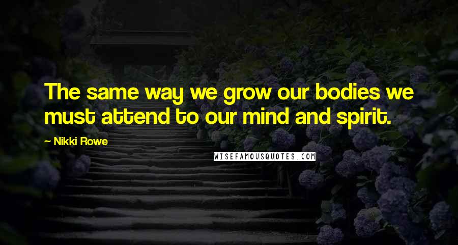 Nikki Rowe Quotes: The same way we grow our bodies we must attend to our mind and spirit.