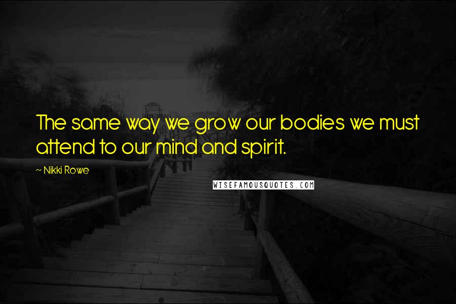 Nikki Rowe Quotes: The same way we grow our bodies we must attend to our mind and spirit.