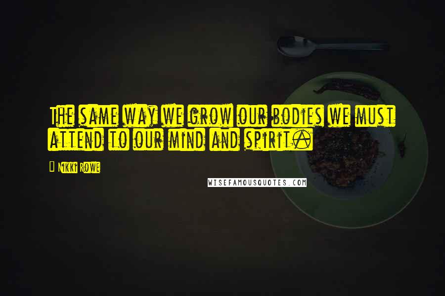Nikki Rowe Quotes: The same way we grow our bodies we must attend to our mind and spirit.