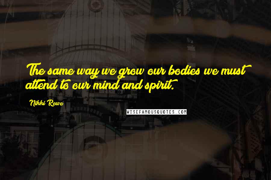 Nikki Rowe Quotes: The same way we grow our bodies we must attend to our mind and spirit.