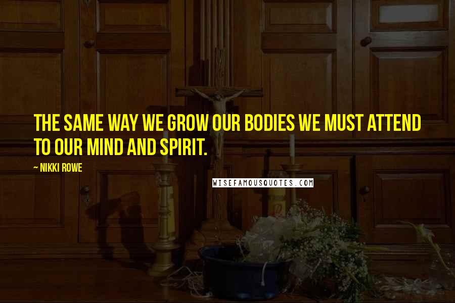 Nikki Rowe Quotes: The same way we grow our bodies we must attend to our mind and spirit.