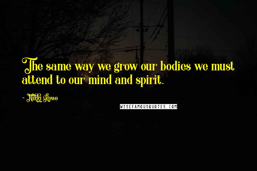 Nikki Rowe Quotes: The same way we grow our bodies we must attend to our mind and spirit.