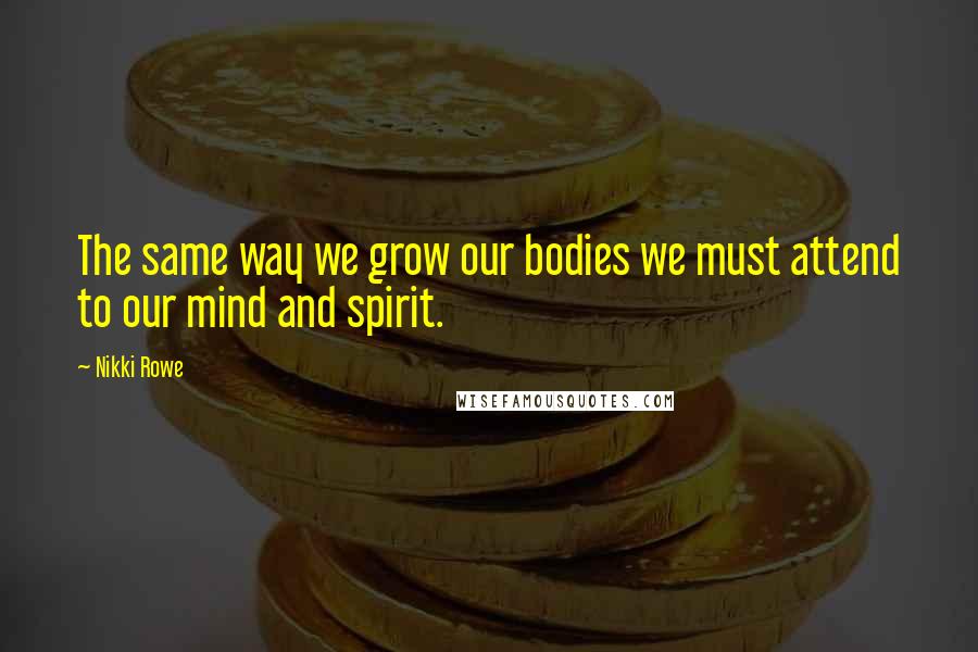 Nikki Rowe Quotes: The same way we grow our bodies we must attend to our mind and spirit.