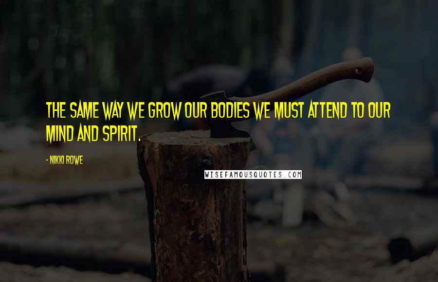 Nikki Rowe Quotes: The same way we grow our bodies we must attend to our mind and spirit.