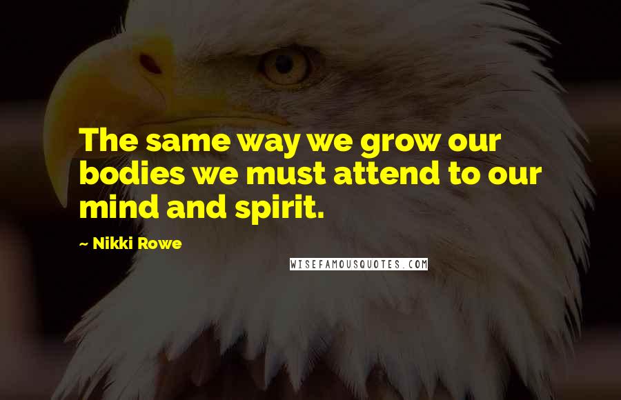 Nikki Rowe Quotes: The same way we grow our bodies we must attend to our mind and spirit.