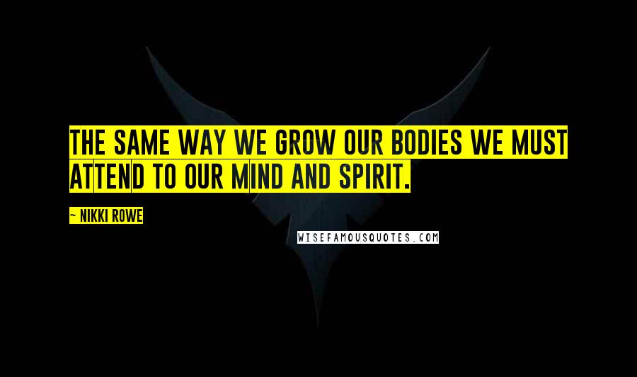Nikki Rowe Quotes: The same way we grow our bodies we must attend to our mind and spirit.