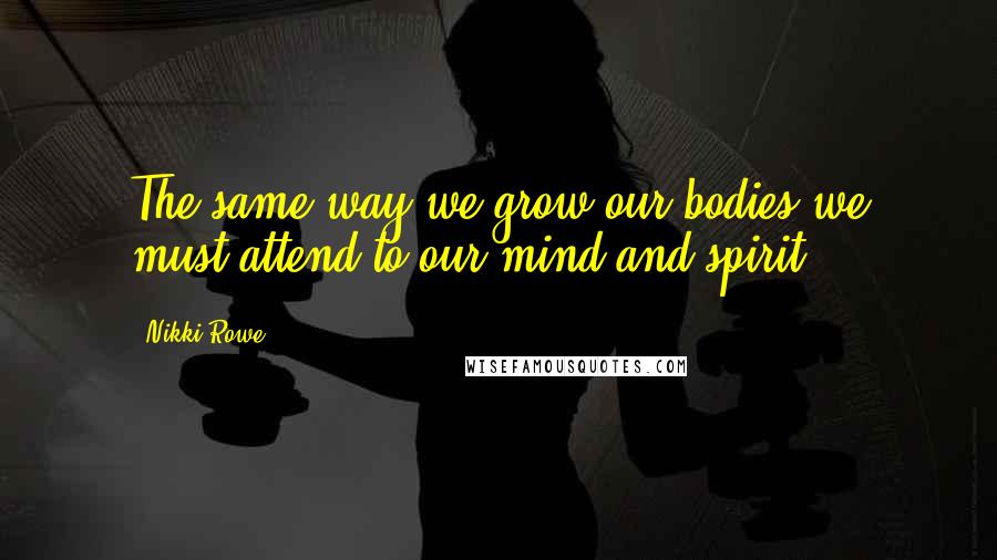 Nikki Rowe Quotes: The same way we grow our bodies we must attend to our mind and spirit.