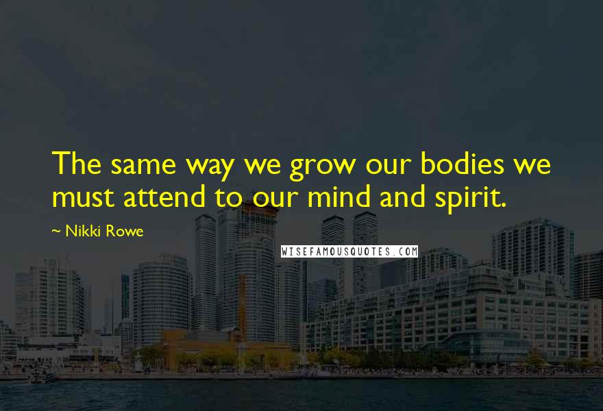 Nikki Rowe Quotes: The same way we grow our bodies we must attend to our mind and spirit.