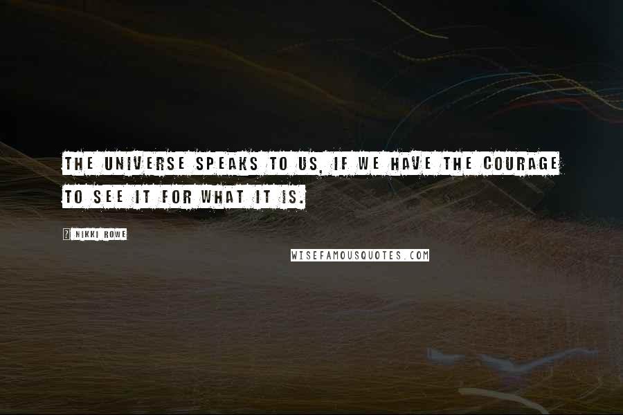 Nikki Rowe Quotes: The universe speaks to us, if we have the courage to see it for what it is.