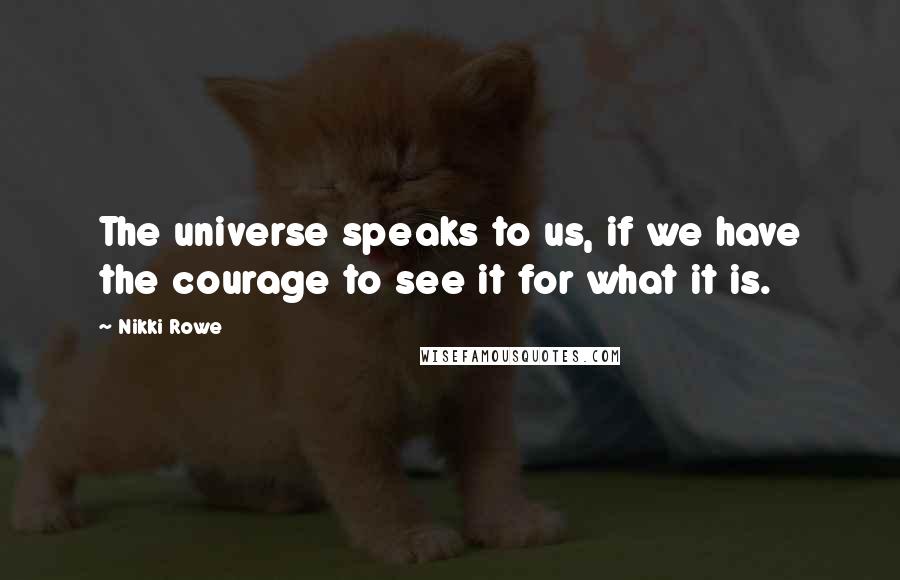 Nikki Rowe Quotes: The universe speaks to us, if we have the courage to see it for what it is.