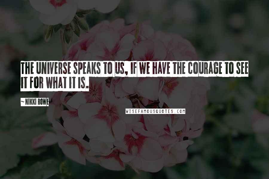 Nikki Rowe Quotes: The universe speaks to us, if we have the courage to see it for what it is.