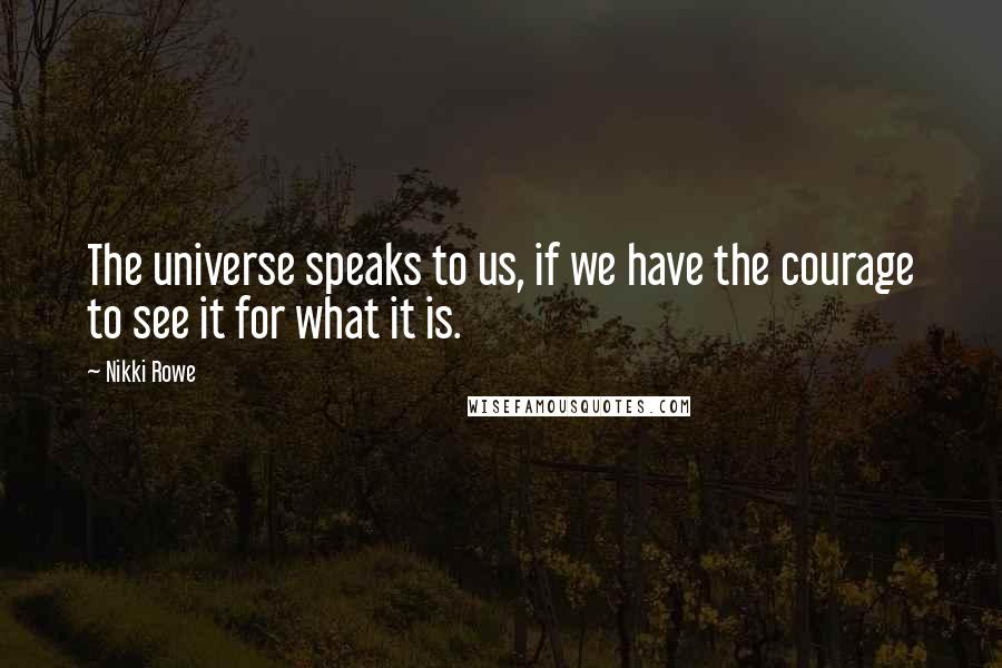 Nikki Rowe Quotes: The universe speaks to us, if we have the courage to see it for what it is.