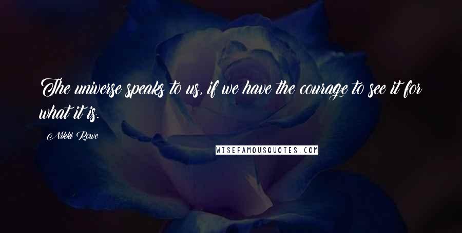 Nikki Rowe Quotes: The universe speaks to us, if we have the courage to see it for what it is.