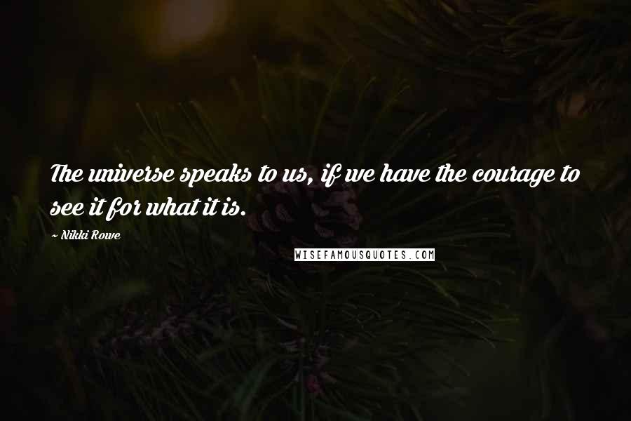 Nikki Rowe Quotes: The universe speaks to us, if we have the courage to see it for what it is.