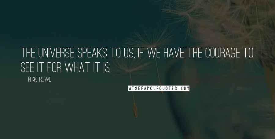 Nikki Rowe Quotes: The universe speaks to us, if we have the courage to see it for what it is.