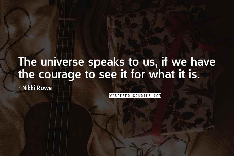 Nikki Rowe Quotes: The universe speaks to us, if we have the courage to see it for what it is.